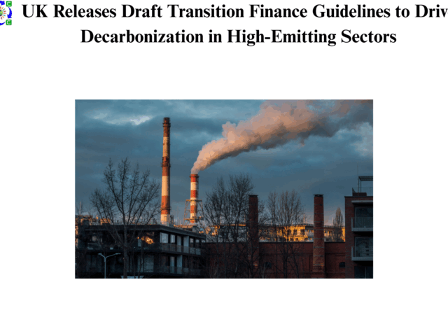 UK Releases Draft Transition Finance Guidelines to Drive Decarbonization in High-Emitting Sectors